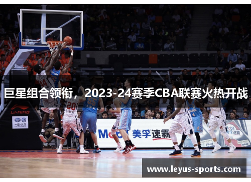 巨星组合领衔，2023-24赛季CBA联赛火热开战