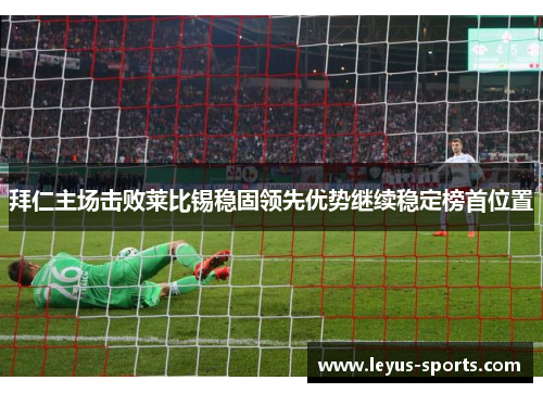 拜仁主场击败莱比锡稳固领先优势继续稳定榜首位置