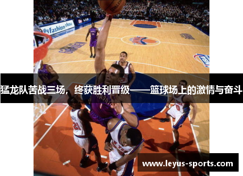 猛龙队苦战三场，终获胜利晋级——篮球场上的激情与奋斗