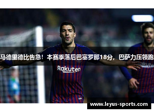 马德里德比告急！本赛季落后巴塞罗那18分，巴萨力压领跑