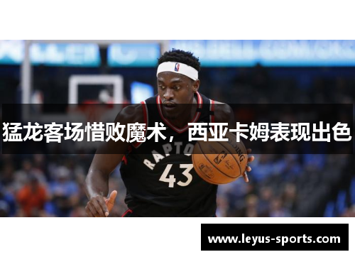 猛龙客场惜败魔术，西亚卡姆表现出色