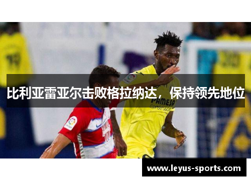 比利亚雷亚尔击败格拉纳达，保持领先地位